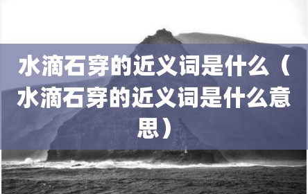 水滴石穿的近义词是什么（水滴石穿的近义词是什么意思）
