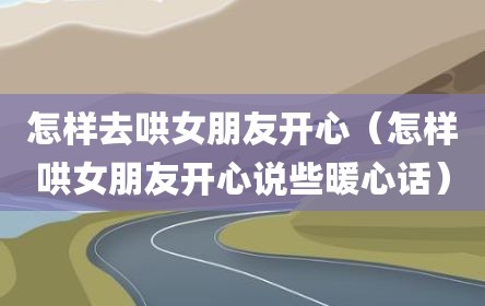 怎样去哄女朋友开心（怎样哄女朋友开心说些暖心话）