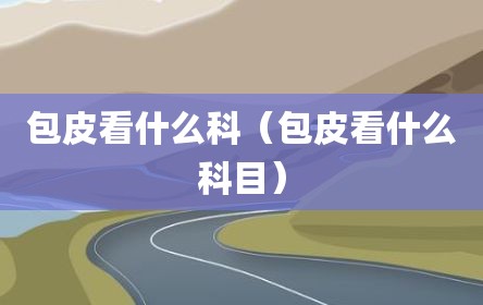 包皮看什么科（包皮看什么科目）