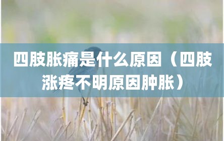 四肢胀痛是什么原因（四肢涨疼不明原因肿胀）