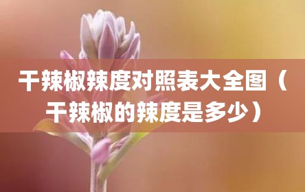 干辣椒辣度对照表大全图（干辣椒的辣度是多少）