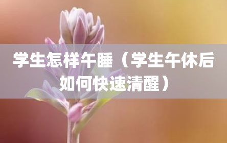 学生怎样午睡（学生午休后如何快速清醒）