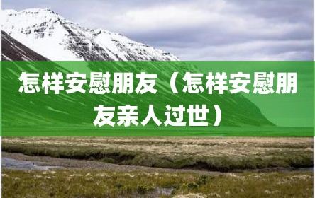 怎样安慰朋友（怎样安慰朋友亲人过世）