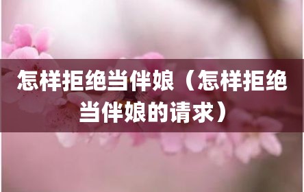 怎样拒绝当伴娘（怎样拒绝当伴娘的请求）