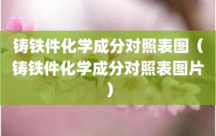 铸铁件化学成分对照表图（铸铁件化学成分对照表图片）