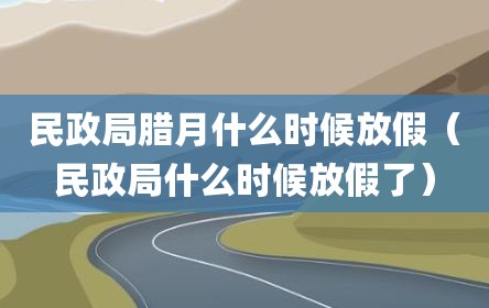 民政局腊月什么时候放假（民政局什么时候放假了）