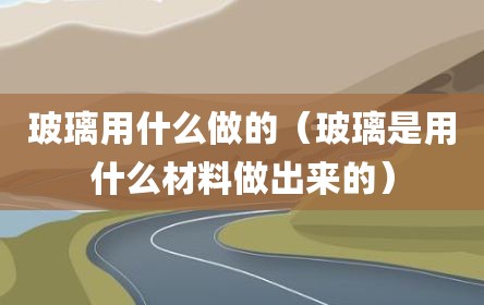 玻璃用什么做的（玻璃是用什么材料做出来的）