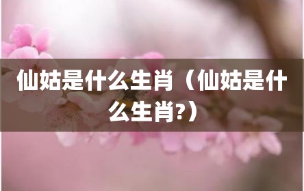 仙姑是什么生肖（仙姑是什么生肖?）
