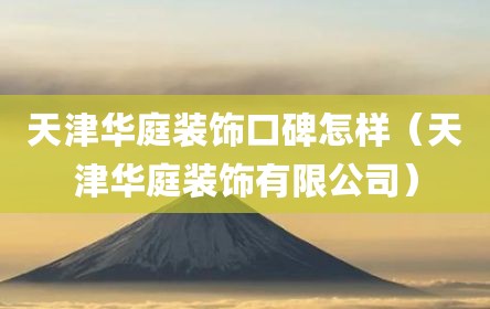 天津华庭装饰口碑怎样（天津华庭装饰有限公司）