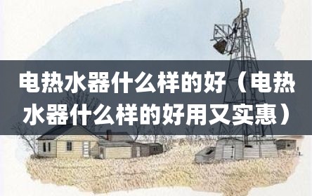 电热水器什么样的好（电热水器什么样的好用又实惠）