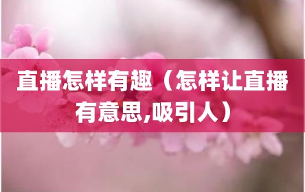 直播怎样有趣（怎样让直播有意思,吸引人）