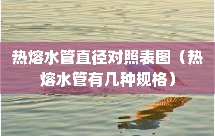 热熔水管直径对照表图（热熔水管有几种规格）