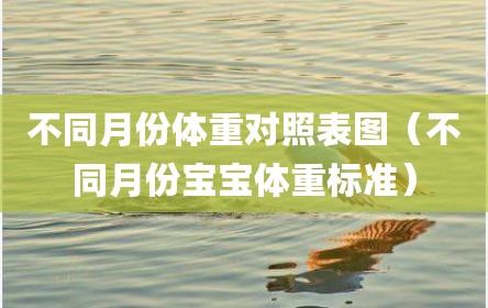 不同月份体重对照表图（不同月份宝宝体重标准）