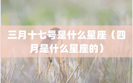 三月十七号是什么星座（四月是什么星座的）