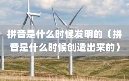 拼音是什么时候发明的（拼音是什么时候创造出来的）