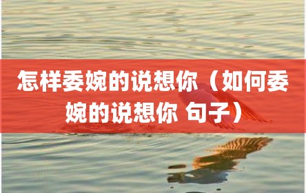 怎样委婉的说想你（如何委婉的说想你 句子）