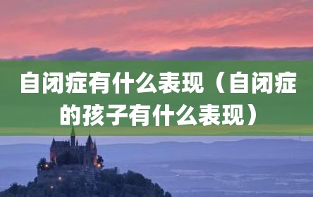 自闭症有什么表现（自闭症的孩子有什么表现）