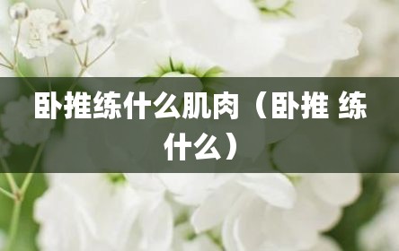 卧推练什么肌肉（卧推 练什么）
