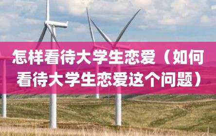 怎样看待大学生恋爱（如何看待大学生恋爱这个问题）