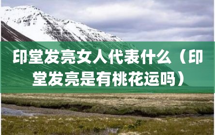 印堂发亮女人代表什么（印堂发亮是有桃花运吗）