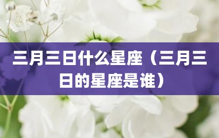 三月三日什么星座（三月三日的星座是谁）