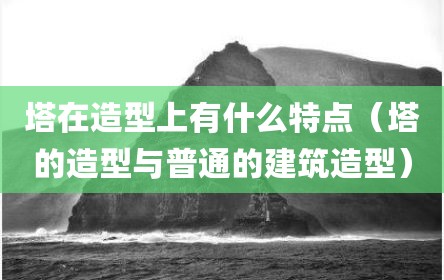 塔在造型上有什么特点（塔的造型与普通的建筑造型）