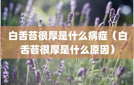 白舌苔很厚是什么病症（白舌苔很厚是什么原因）