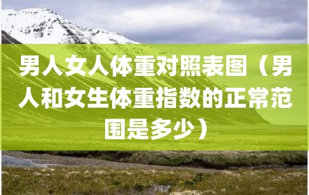 男人女人体重对照表图（男人和女生体重指数的正常范围是多少）