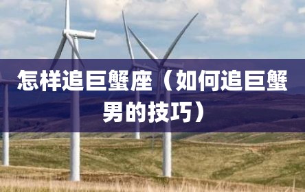 怎样追巨蟹座（如何追巨蟹男的技巧）