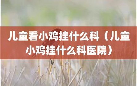 儿童看小鸡挂什么科（儿童小鸡挂什么科医院）