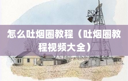 怎么吐烟圈教程（吐烟圈教程视频大全）