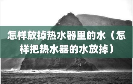 怎样放掉热水器里的水（怎样把热水器的水放掉）