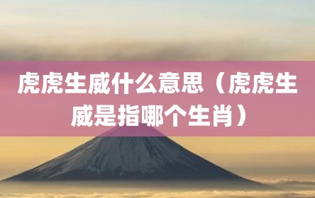 虎虎生威什么意思（虎虎生威是指哪个生肖）