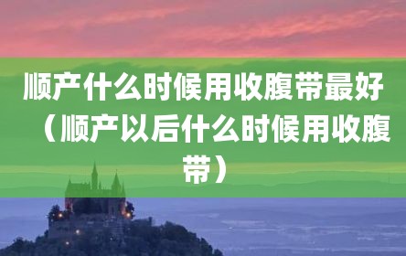 顺产什么时候用收腹带最好（顺产以后什么时候用收腹带）