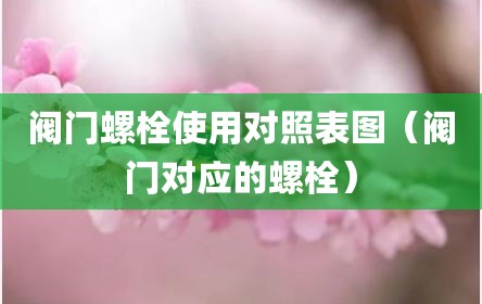 阀门螺栓使用对照表图（阀门对应的螺栓）