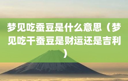 梦见吃蚕豆是什么意思（梦见吃干蚕豆是财运还是吉利）
