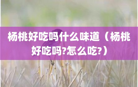 杨桃好吃吗什么味道（杨桃好吃吗?怎么吃?）
