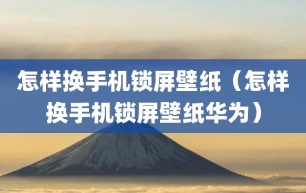 怎样换手机锁屏壁纸（怎样换手机锁屏壁纸华为）