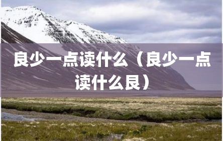良少一点读什么（良少一点读什么艮）