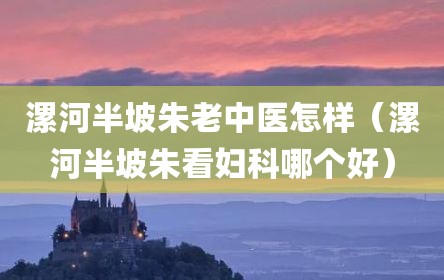 漯河半坡朱老中医怎样（漯河半坡朱看妇科哪个好）