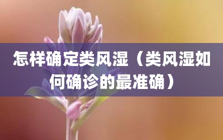 怎样确定类风湿（类风湿如何确诊的最准确）