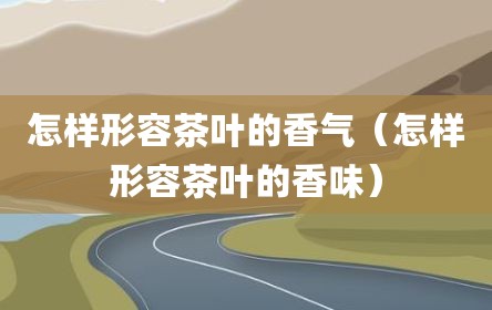 怎样形容茶叶的香气（怎样形容茶叶的香味）
