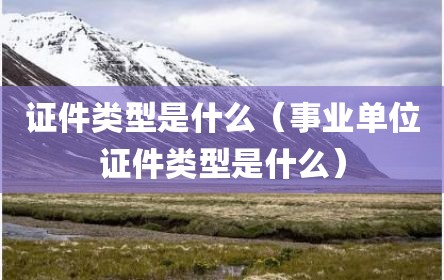 证件类型是什么（事业单位证件类型是什么）