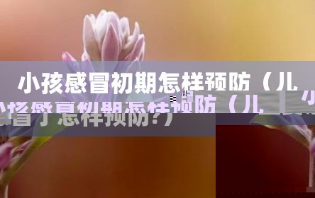 小孩感冒初期怎样预防（儿童要感冒了怎样预防?）