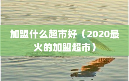 加盟什么超市好（2020最火的加盟超市）