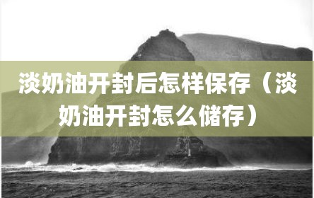 淡奶油开封后怎样保存（淡奶油开封怎么储存）