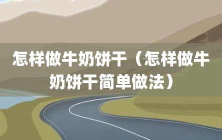 怎样做牛奶饼干（怎样做牛奶饼干简单做法）