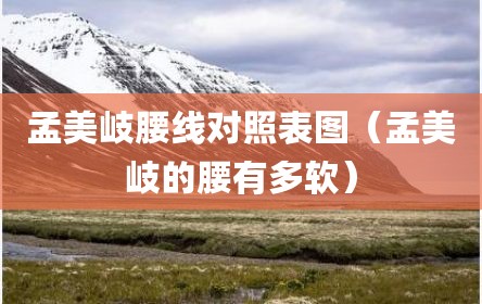 孟美岐腰线对照表图（孟美岐的腰有多软）