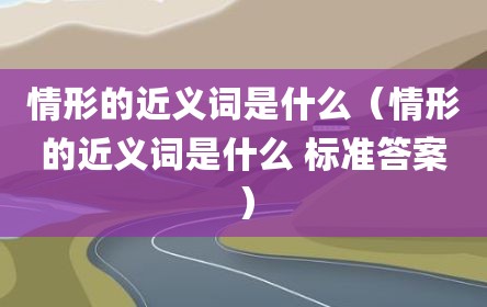 情形的近义词是什么（情形的近义词是什么 标准答案）