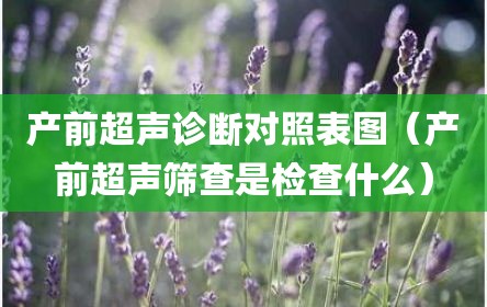 产前超声诊断对照表图（产前超声筛查是检查什么）